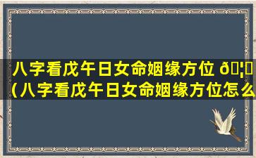 八字看戊午日女命姻缘方位 🦈 （八字看戊午日女命姻缘方位怎么看）